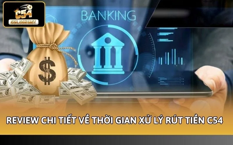 Thời Gian Xử Lý Rút Tiền C54 Là Bao Lâu? Update Chuẩn 2026 4 Review chi tiết về thời gian xử lý rút tiền C54